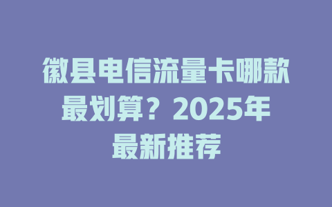 徽县电信流量卡哪款最划算？2025年最新推荐