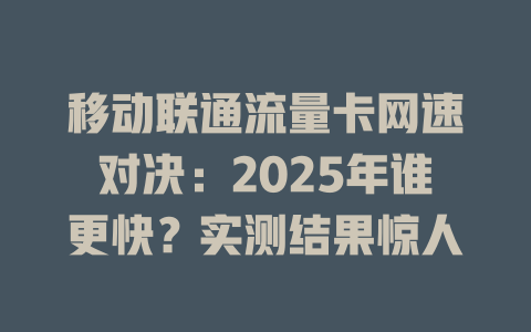 移动联通流量卡网速对决：2025年谁更快？实测结果惊人