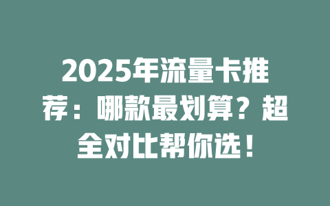 2025年流量卡推荐：哪款最划算？超全对比帮你选！