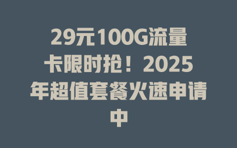 29元100G流量卡限时抢！2025年超值套餐火速申请中