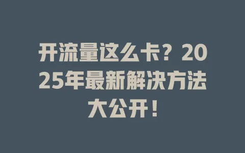 开流量这么卡？2025年最新解决方法大公开！
