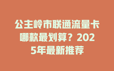 公主岭市联通流量卡哪款最划算？2025年最新推荐