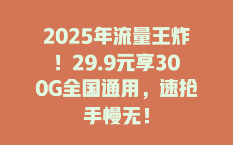 2025年流量王炸！29.9元享300G全国通用，速抢手慢无！