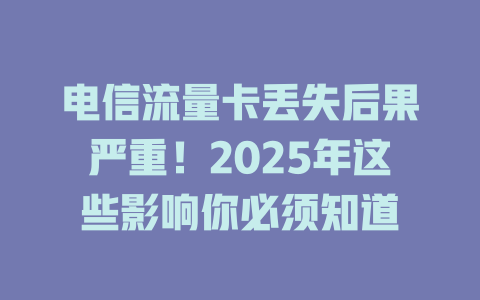 电信流量卡丢失后果严重！2025年这些影响你必须知道