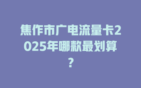 焦作市广电流量卡2025年哪款最划算？