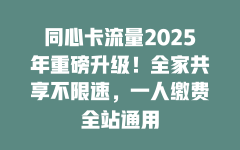 同心卡流量2025年重磅升级！全家共享不限速，一人缴费全站通用