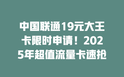 中国联通19元大王卡限时申请！2025年超值流量卡速抢