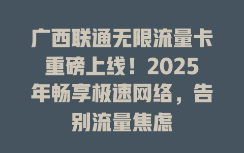 广西联通无限流量卡重磅上线！2025年畅享极速网络，告别流量焦虑