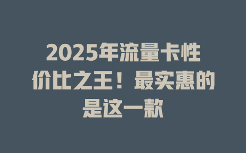 2025年流量卡性价比之王！最实惠的是这一款