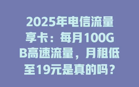 2025年电信流量享卡：每月100GB高速流量，月租低至19元是真的吗？