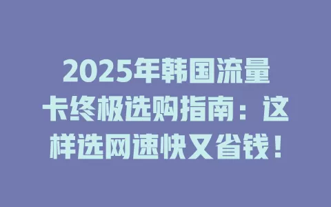2025年韩国流量卡终极选购指南：这样选网速快又省钱！