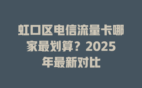 虹口区电信流量卡哪家最划算？2025年最新对比