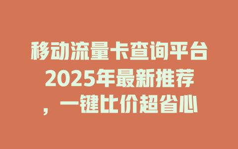 移动流量卡查询平台2025年最新推荐，一键比价超省心