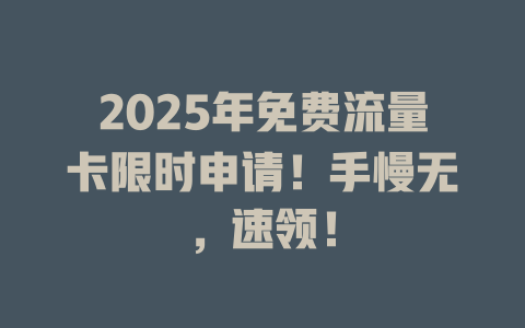 2025年免费流量卡限时申请！手慢无，速领！
