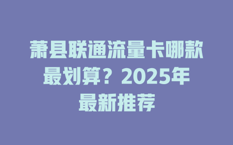 萧县联通流量卡哪款最划算？2025年最新推荐