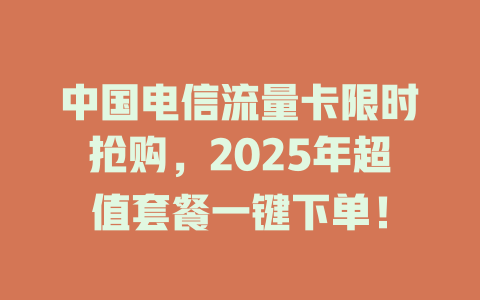 中国电信流量卡限时抢购，2025年超值套餐一键下单！