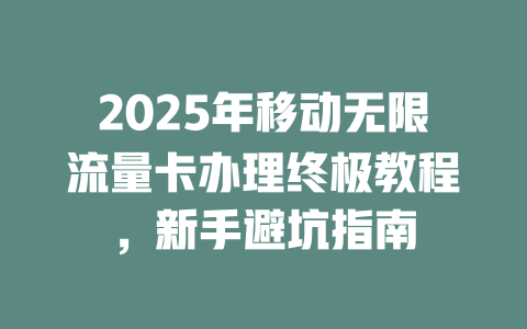 2025年移动无限流量卡办理终极教程，新手避坑指南