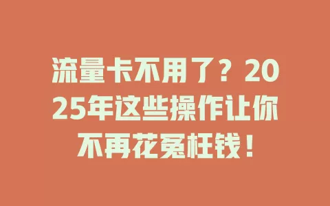 流量卡不用了？2025年这些操作让你不再花冤枉钱！