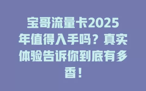 宝哥流量卡2025年值得入手吗？真实体验告诉你到底有多香！