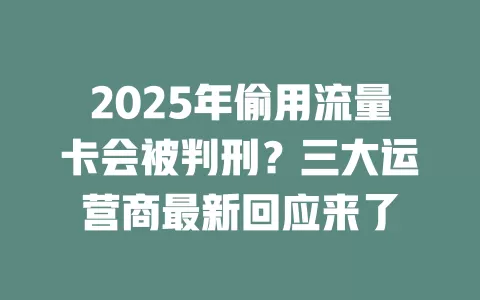 2025年偷用流量卡会被判刑？三大运营商最新回应来了