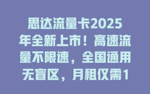 思达流量卡2025年全新上市！高速流量不限速，全国通用无盲区，月租仅需19元起！