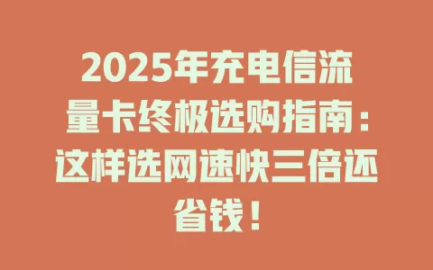2025年充电信流量卡终极选购指南：这样选网速快三倍还省钱！
