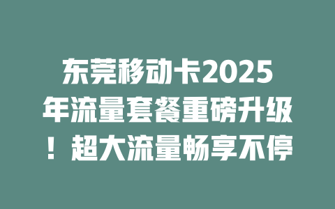 东莞移动卡2025年流量套餐重磅升级！超大流量畅享不停