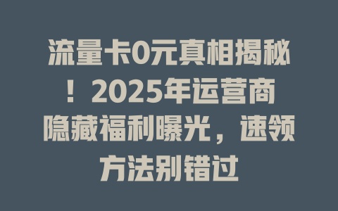 流量卡0元真相揭秘！2025年运营商隐藏福利曝光，速领方法别错过