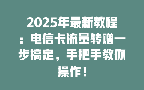 2025年最新教程：电信卡流量转赠一步搞定，手把手教你操作！