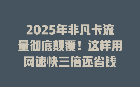 2025年非凡卡流量彻底颠覆！这样用网速快三倍还省钱