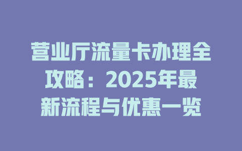 营业厅流量卡办理全攻略：2025年最新流程与优惠一览