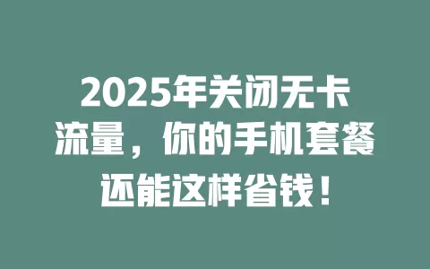 2025年关闭无卡流量，你的手机套餐还能这样省钱！