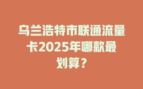 乌兰浩特市联通流量卡2025年哪款最划算？