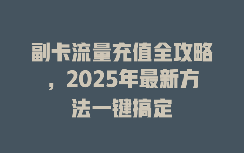 副卡流量充值全攻略，2025年最新方法一键搞定