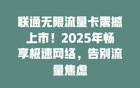 联通无限流量卡震撼上市！2025年畅享极速网络，告别流量焦虑
