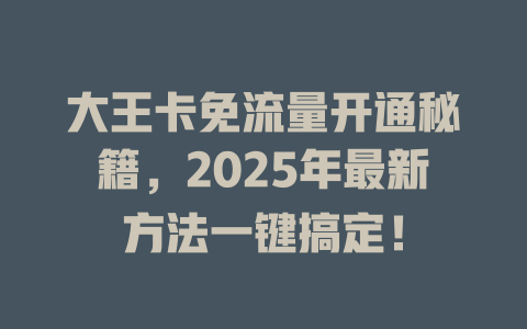 大王卡免流量开通秘籍，2025年最新方法一键搞定！