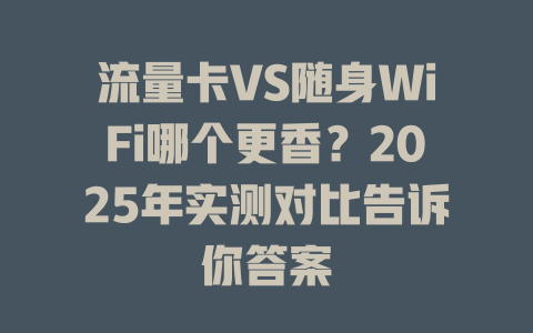 流量卡VS随身WiFi哪个更香？2025年实测对比告诉你答案