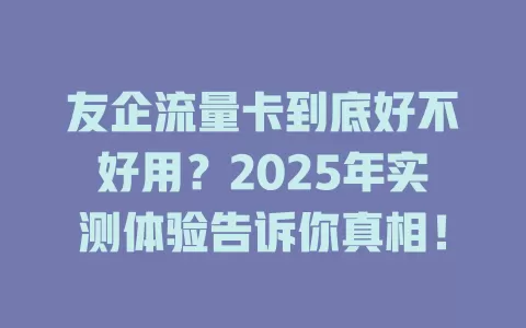 友企流量卡到底好不好用？2025年实测体验告诉你真相！