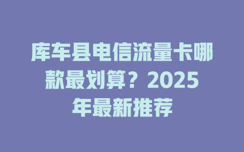 库车县电信流量卡哪款最划算？2025年最新推荐