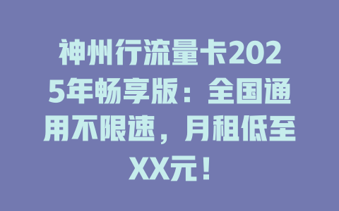 神州行流量卡2025年畅享版：全国通用不限速，月租低至XX元！