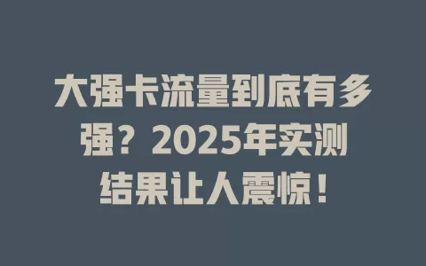 大强卡流量到底有多强？2025年实测结果让人震惊！