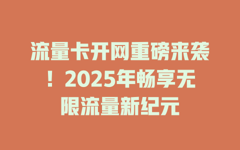 流量卡开网重磅来袭！2025年畅享无限流量新纪元