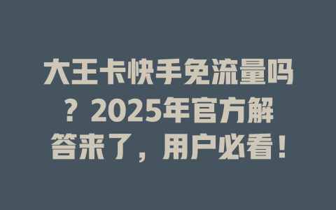 大王卡快手免流量吗？2025年官方解答来了，用户必看！