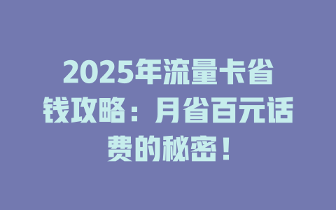 2025年流量卡省钱攻略：月省百元话费的秘密！