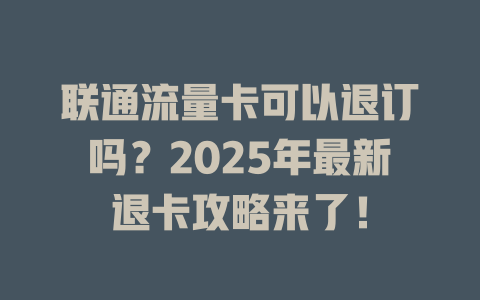 联通流量卡可以退订吗？2025年最新退卡攻略来了！