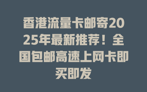 香港流量卡邮寄2025年最新推荐！全国包邮高速上网卡即买即发