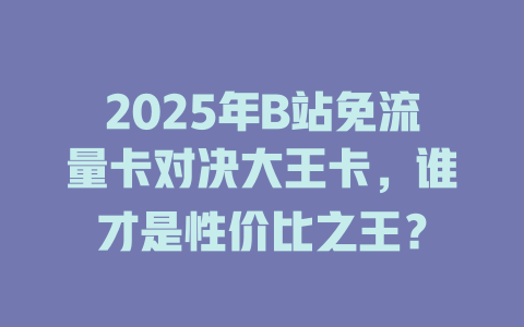 2025年B站免流量卡对决大王卡，谁才是性价比之王？