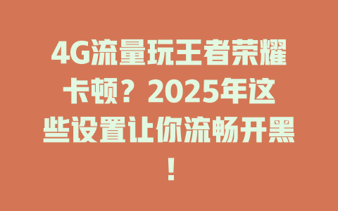 4G流量玩王者荣耀卡顿？2025年这些设置让你流畅开黑！