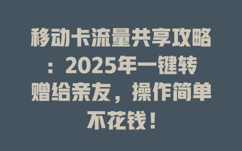 移动卡流量共享攻略：2025年一键转赠给亲友，操作简单不花钱！