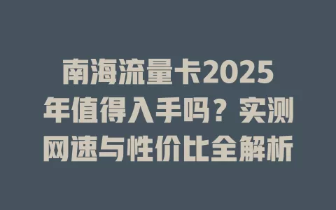 南海流量卡2025年值得入手吗？实测网速与性价比全解析